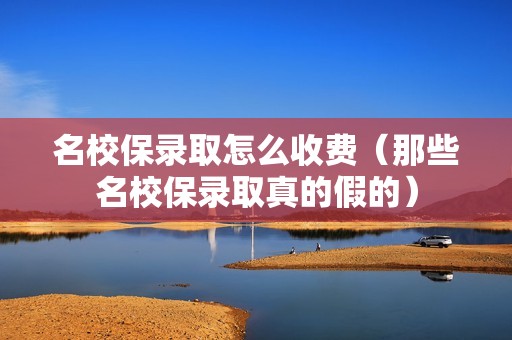 名校保录取怎么收费（那些名校保录取真的假的）