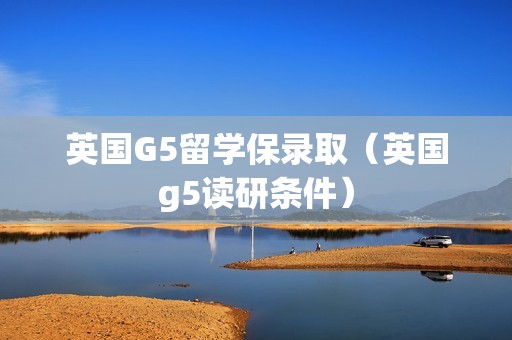 英国G5留学保录取（英国g5读研条件）