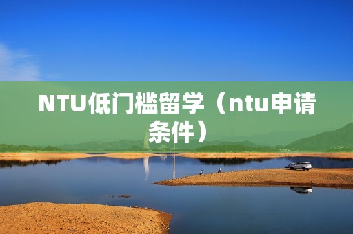 NTU低门槛留学（ntu申请条件）