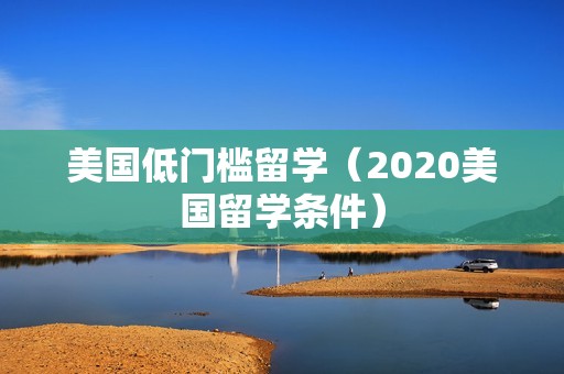 美国低门槛留学（2020美国留学条件）