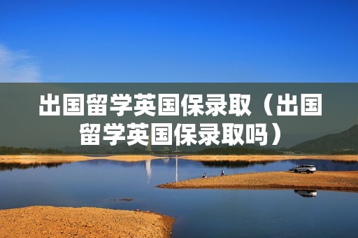 出国留学英国保录取（出国留学英国保录取吗）