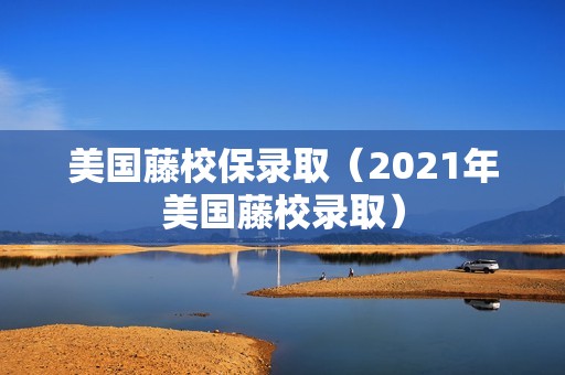 美国藤校保录取（2021年美国藤校录取）