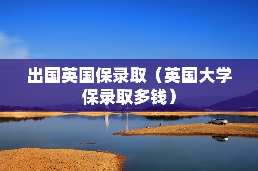 出国英国保录取（英国大学保录取多钱）