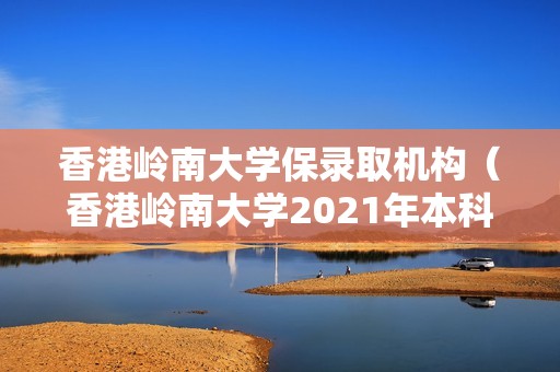 香港岭南大学保录取机构（香港岭南大学2021年本科录取时间）