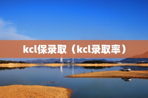 kcl保录取（kcl录取率）