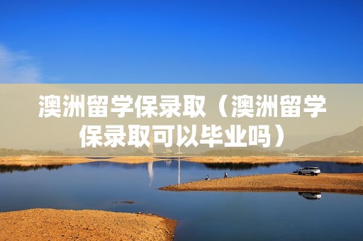 澳洲留学保录取（澳洲留学保录取可以毕业吗）