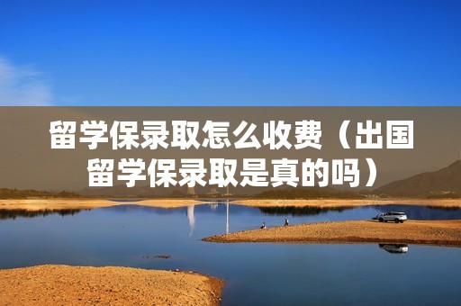 留学保录取怎么收费（出国留学保录取是真的吗）