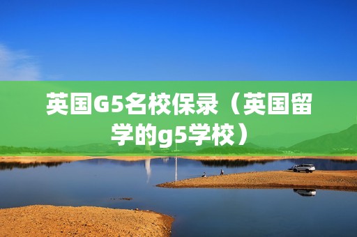 英国G5名校保录（英国留学的g5学校）