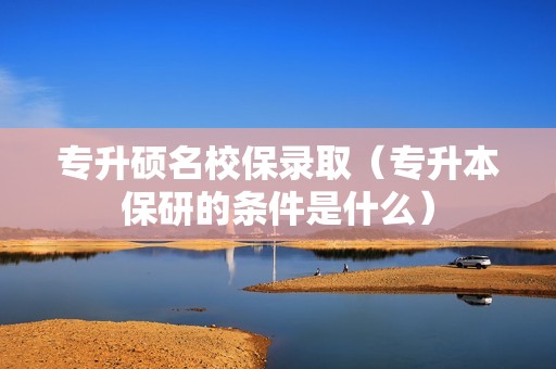 专升硕名校保录取（专升本保研的条件是什么）