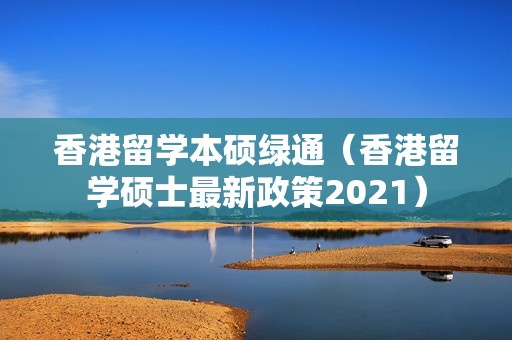 香港留学本硕绿通（香港留学硕士最新政策2021）