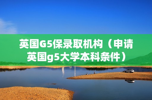 英国G5保录取机构（申请英国g5大学本科条件）