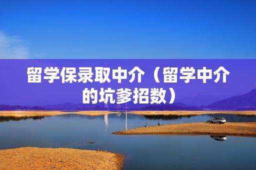 留学保录取中介（留学中介的坑爹招数）