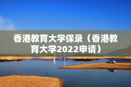 香港教育大学保录（香港教育大学2022申请）