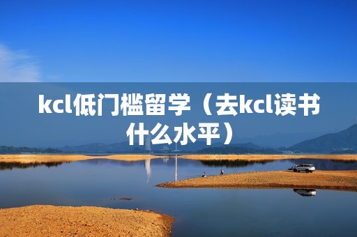 kcl低门槛留学（去kcl读书什么水平）