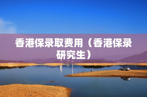 香港保录取费用（香港保录研究生）