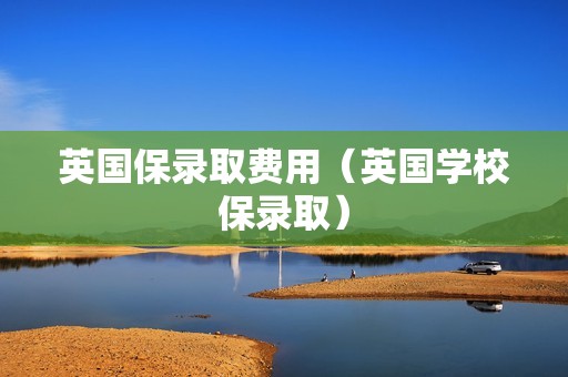 英国保录取费用（英国学校保录取）