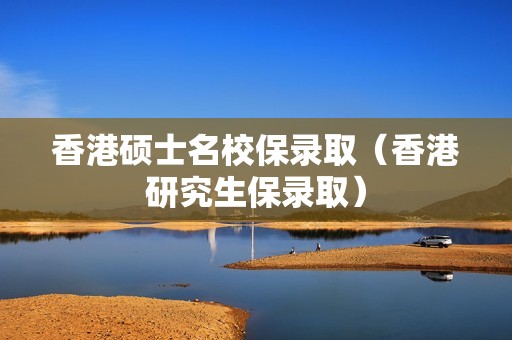 香港硕士名校保录取（香港研究生保录取）