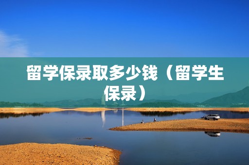 留学保录取多少钱（留学生保录）