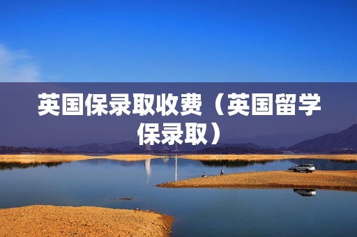 英国保录取收费（英国留学保录取）