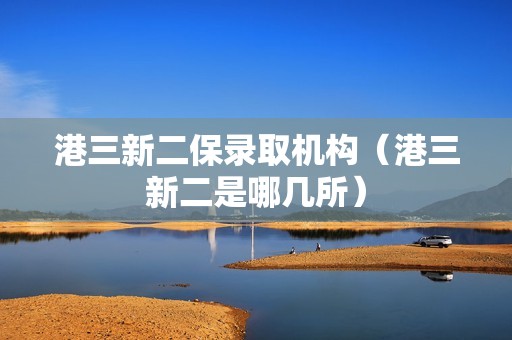 港三新二保录取机构（港三新二是哪几所）