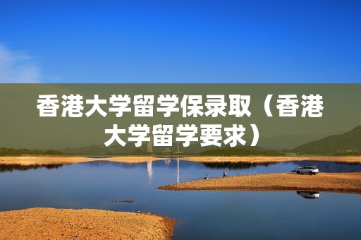 香港大学留学保录取（香港大学留学要求）
