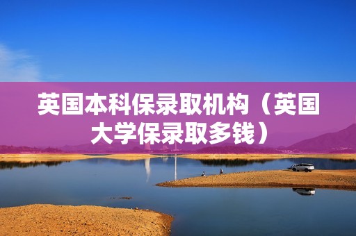 英国本科保录取机构（英国大学保录取多钱）