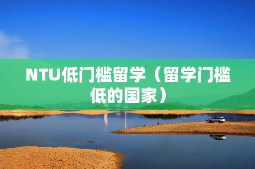 NTU低门槛留学（留学门槛低的国家）