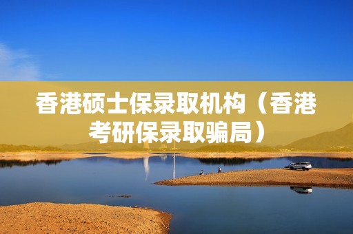 香港硕士保录取机构（香港考研保录取骗局）