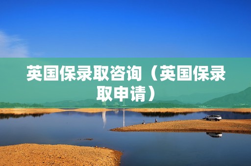 英国保录取咨询（英国保录取申请）