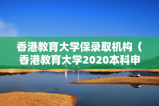 香港教育大学保录取机构（香港教育大学2020本科申请）