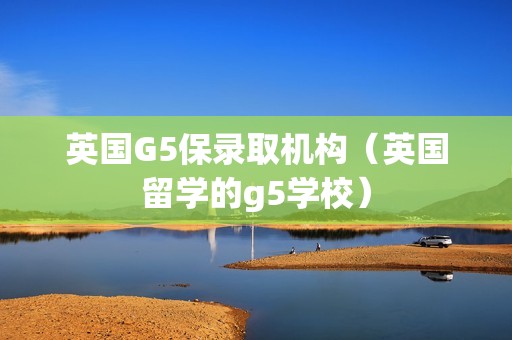 英国G5保录取机构（英国留学的g5学校）