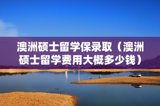 澳洲硕士留学保录取（澳洲硕士留学费用大概多少钱）