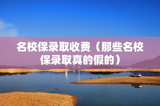名校保录取收费（那些名校保录取真的假的）