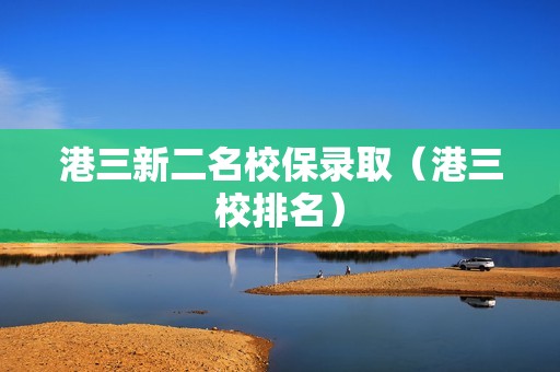 港三新二名校保录取（港三校排名）