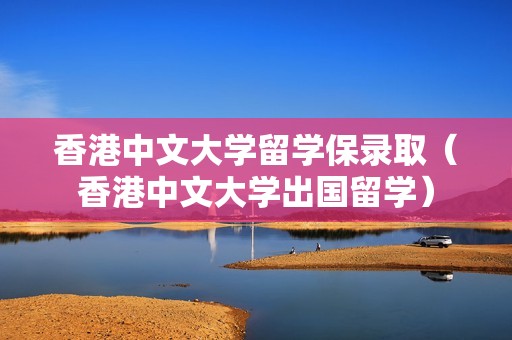 香港中文大学留学保录取（香港中文大学出国留学）