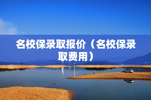 名校保录取报价（名校保录取费用）