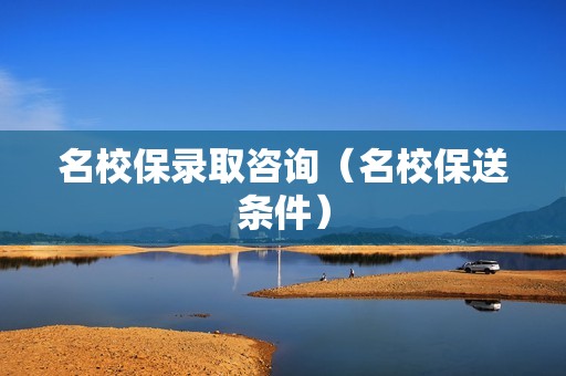 名校保录取咨询（名校保送条件）