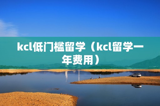 kcl低门槛留学（kcl留学一年费用）