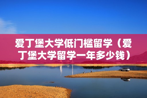 爱丁堡大学低门槛留学（爱丁堡大学留学一年多少钱）