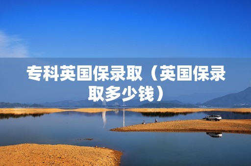 专科英国保录取（英国保录取多少钱）