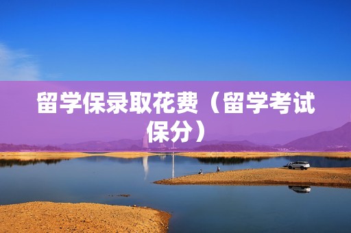 留学保录取花费（留学考试保分）