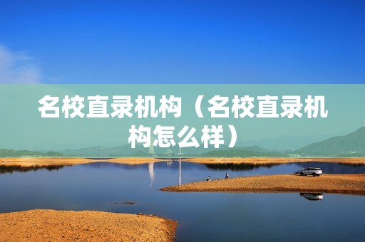 名校直录机构（名校直录机构怎么样）
