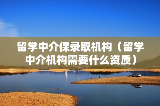 留学中介保录取机构（留学中介机构需要什么资质）