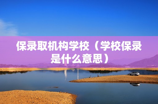 保录取机构学校（学校保录是什么意思）