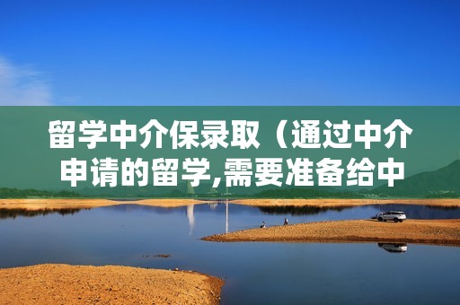 留学中介保录取（通过中介申请的留学,需要准备给中介哪几方面的费用呢?）