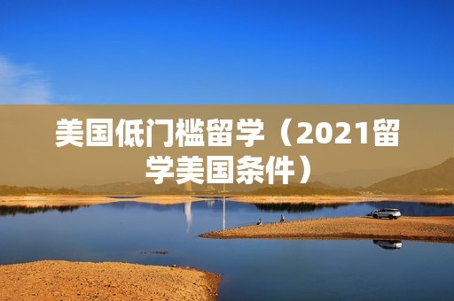 美国低门槛留学（2021留学美国条件）