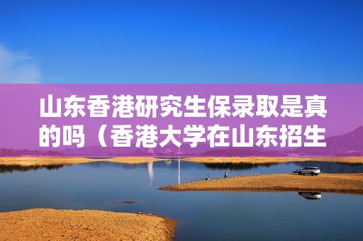 山东香港研究生保录取是真的吗（香港大学在山东招生）