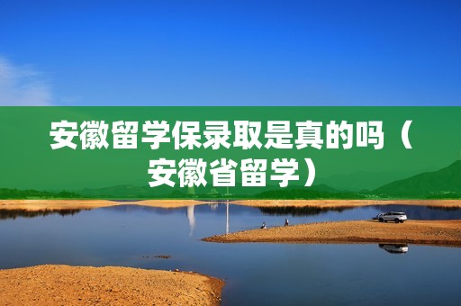 安徽留学保录取是真的吗（安徽省留学）