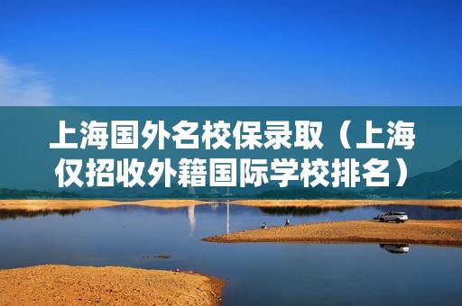 上海国外名校保录取（上海仅招收外籍国际学校排名）