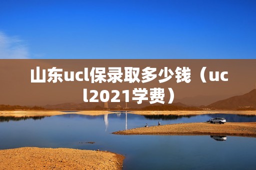 山东ucl保录取多少钱（ucl2021学费）